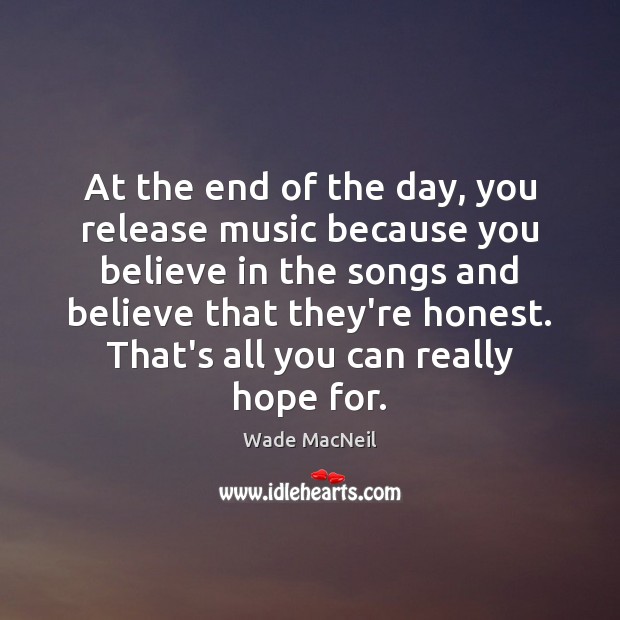 At the end of the day, you release music because you believe Wade MacNeil Picture Quote