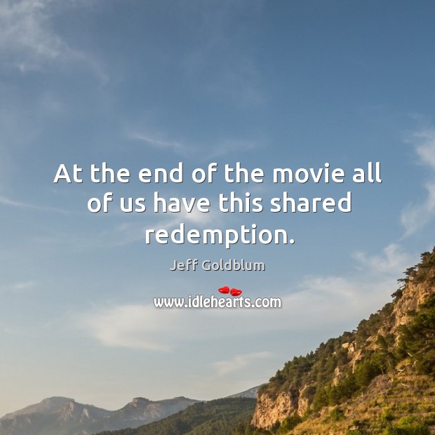 At the end of the movie all of us have this shared redemption. Jeff Goldblum Picture Quote