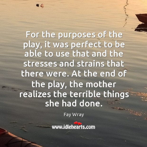 At the end of the play, the mother realizes the terrible things she had done. Fay Wray Picture Quote