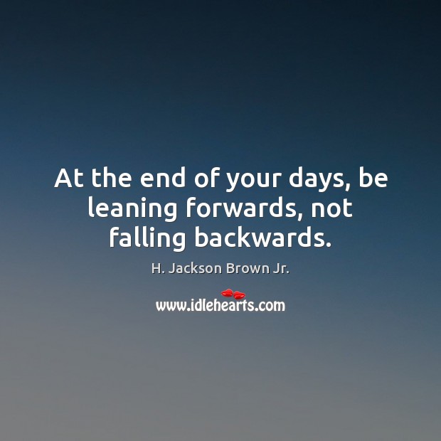 At the end of your days, be leaning forwards, not falling backwards. H. Jackson Brown Jr. Picture Quote