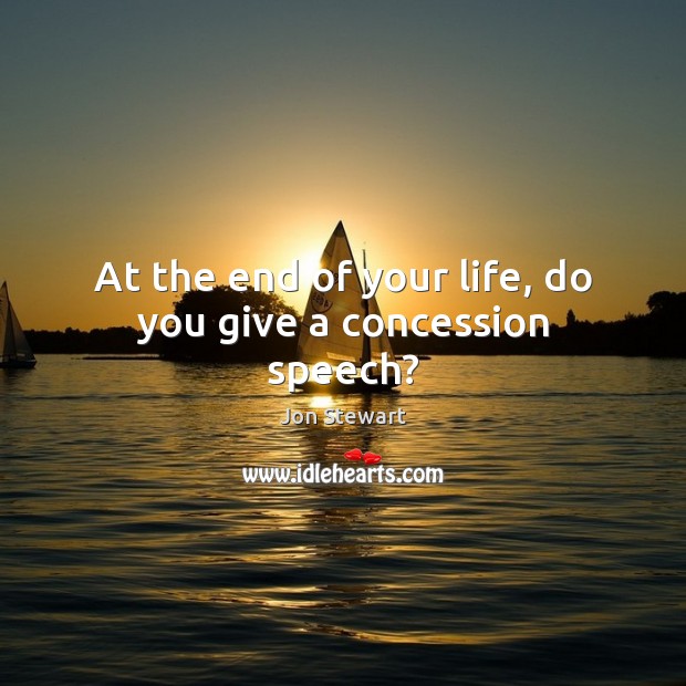 At the end of your life, do you give a concession speech? Jon Stewart Picture Quote