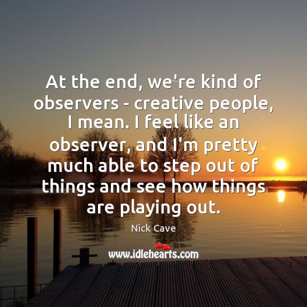At the end, we’re kind of observers – creative people, I mean. Nick Cave Picture Quote