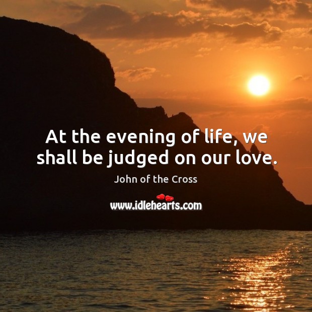At the evening of life, we shall be judged on our love. John of the Cross Picture Quote