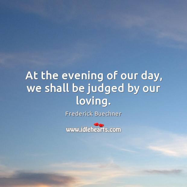 At the evening of our day, we shall be judged by our loving. Frederick Buechner Picture Quote