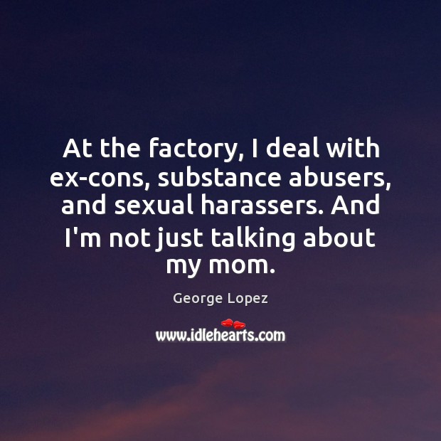 At the factory, I deal with ex-cons, substance abusers, and sexual harassers. Image