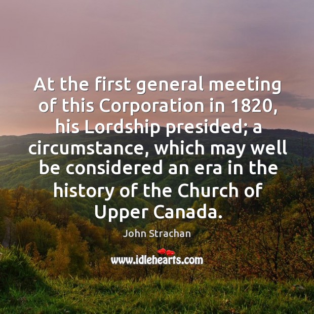 At the first general meeting of this corporation in 1820, his lordship presided; a circumstance John Strachan Picture Quote