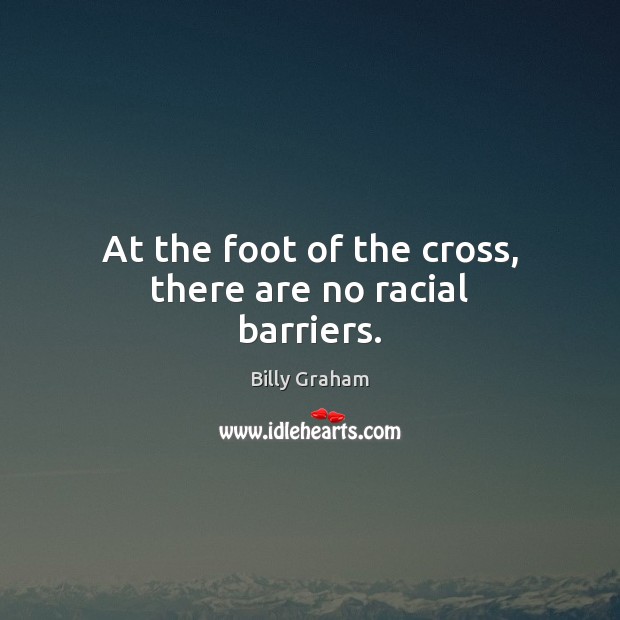 At the foot of the cross, there are no racial barriers. Billy Graham Picture Quote
