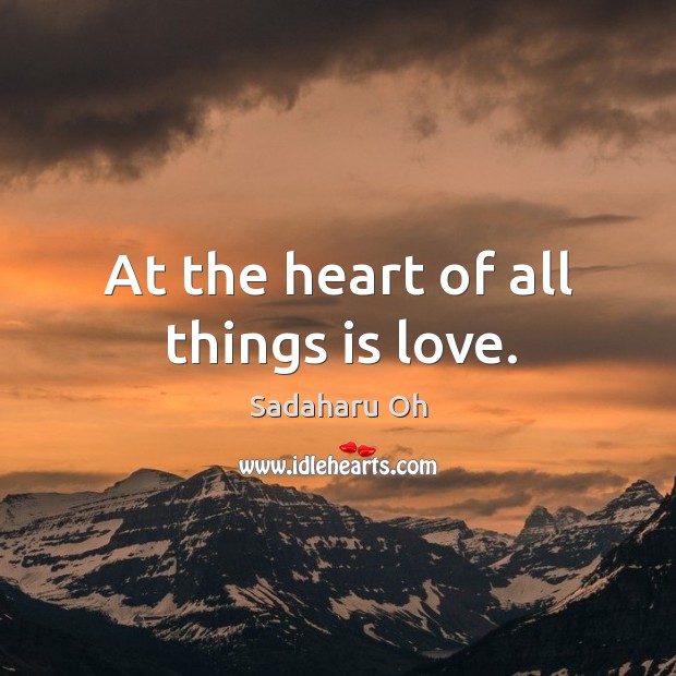 At the heart of all things is love. Sadaharu Oh Picture Quote