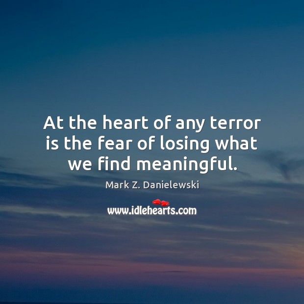 At the heart of any terror is the fear of losing what we find meaningful. Mark Z. Danielewski Picture Quote