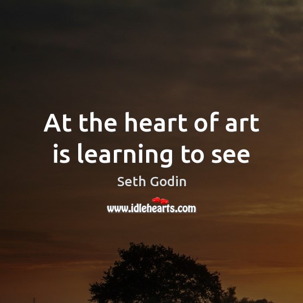 At the heart of art is learning to see Seth Godin Picture Quote