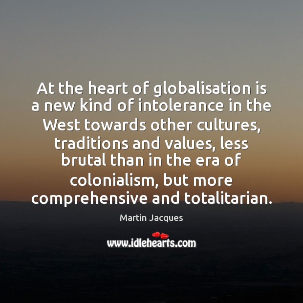 At the heart of globalisation is a new kind of intolerance in Martin Jacques Picture Quote