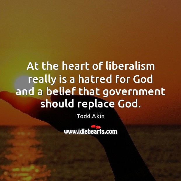 At the heart of liberalism really is a hatred for God and Todd Akin Picture Quote