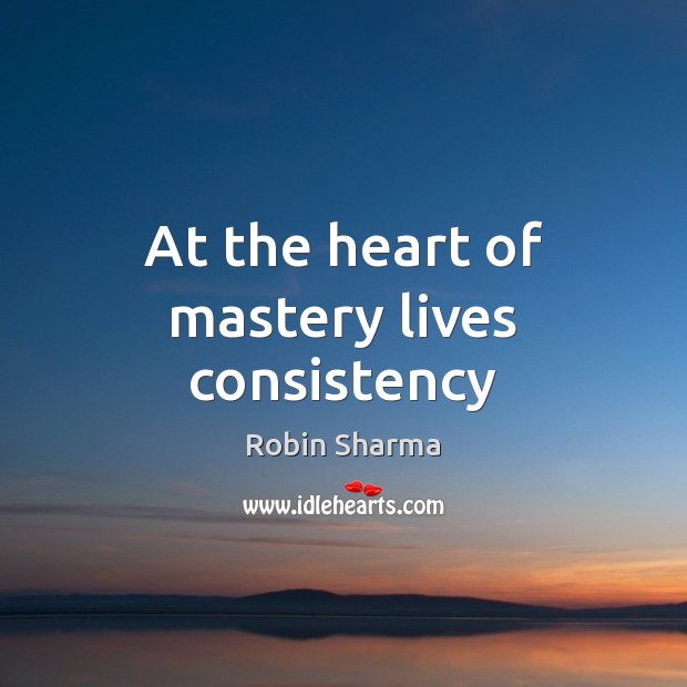 At the heart of mastery lives consistency Robin Sharma Picture Quote