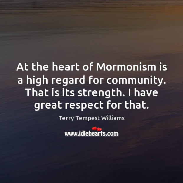 At the heart of Mormonism is a high regard for community. That Terry Tempest Williams Picture Quote