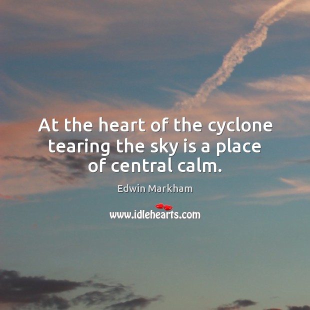 At the heart of the cyclone tearing the sky is a place of central calm. Edwin Markham Picture Quote