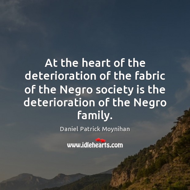 At the heart of the deterioration of the fabric of the Negro Daniel Patrick Moynihan Picture Quote