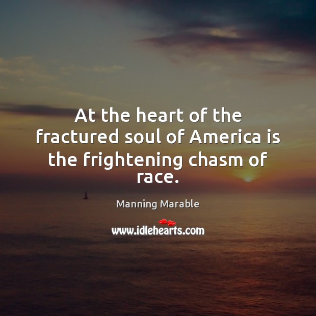 At the heart of the fractured soul of America is the frightening chasm of race. Manning Marable Picture Quote