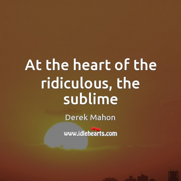 At the heart of the ridiculous, the sublime Derek Mahon Picture Quote