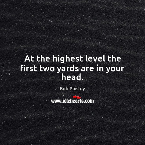 At the highest level the first two yards are in your head. Bob Paisley Picture Quote