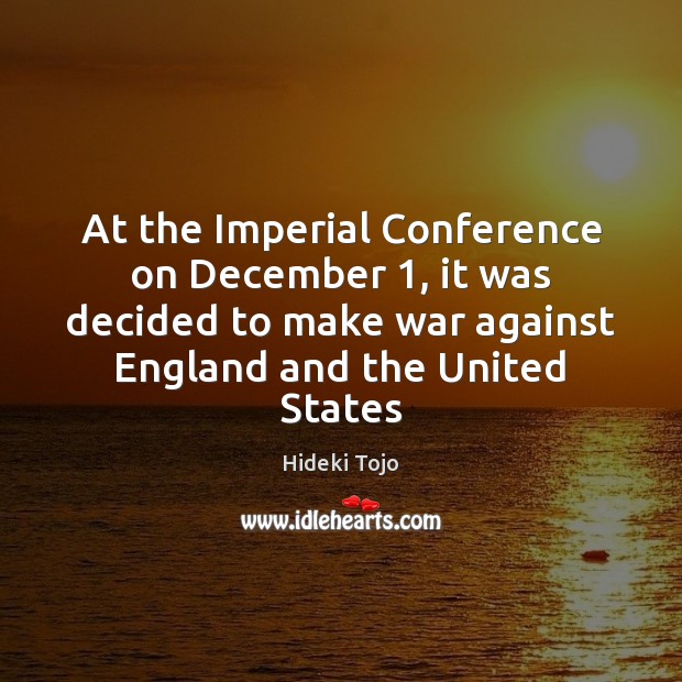At the Imperial Conference on December 1, it was decided to make war Hideki Tojo Picture Quote