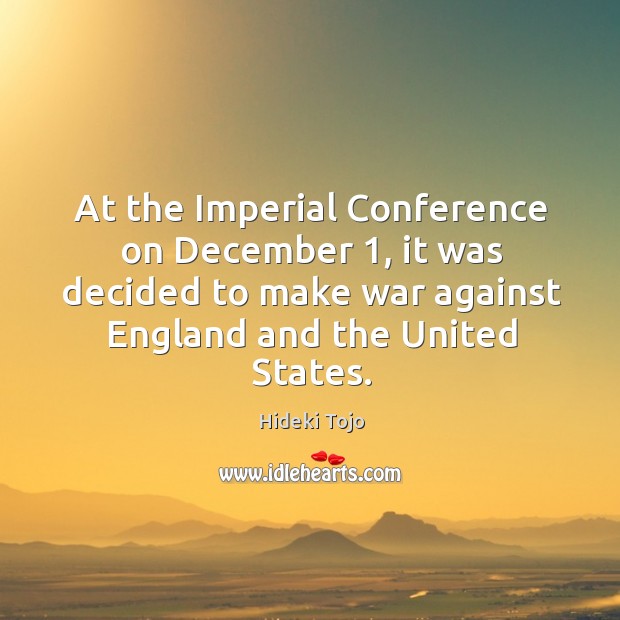 At the imperial conference on december 1, it was decided to make war against england and the united states. Hideki Tojo Picture Quote