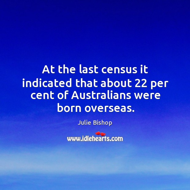 At the last census it indicated that about 22 per cent of australians were born overseas. Julie Bishop Picture Quote