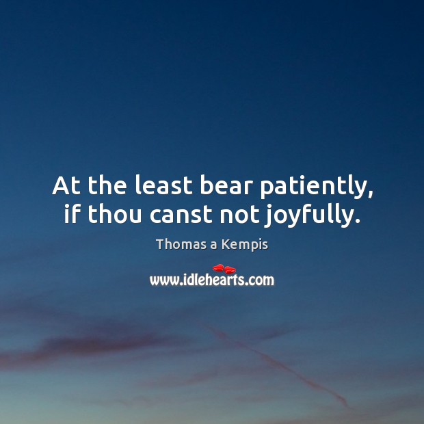 At the least bear patiently, if thou canst not joyfully. Thomas a Kempis Picture Quote