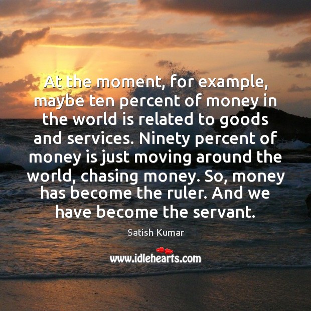 At the moment, for example, maybe ten percent of money in the Satish Kumar Picture Quote