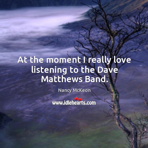 At the moment I really love listening to the dave matthews band. Nancy McKeon Picture Quote