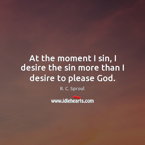 At the moment I sin, I desire the sin more than I desire to please God. R. C. Sproul Picture Quote