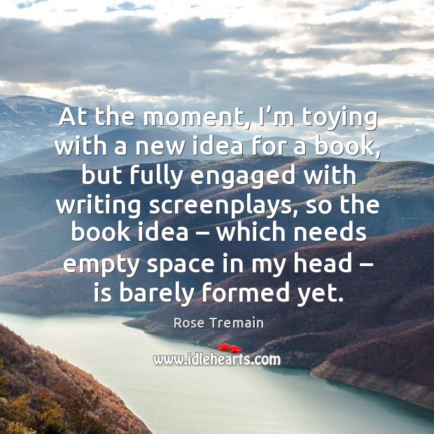 At the moment, I’m toying with a new idea for a book, but fully engaged with Rose Tremain Picture Quote