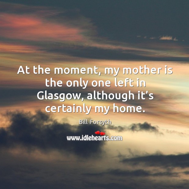 At the moment, my mother is the only one left in glasgow, although it’s certainly my home. Bill Forsyth Picture Quote