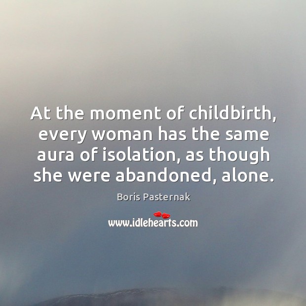 At the moment of childbirth, every woman has the same aura of isolation, as though she were abandoned, alone. Boris Pasternak Picture Quote
