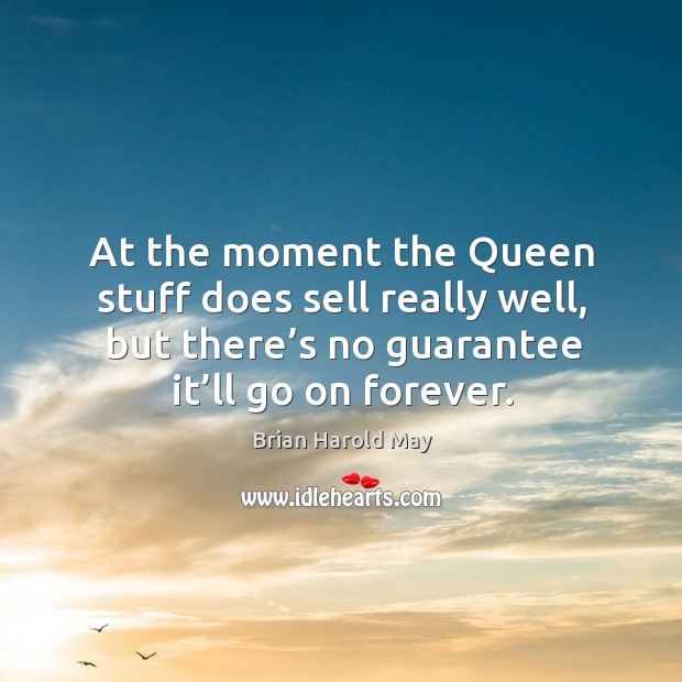 At the moment the queen stuff does sell really well, but there’s no guarantee it’ll go on forever. Brian Harold May Picture Quote