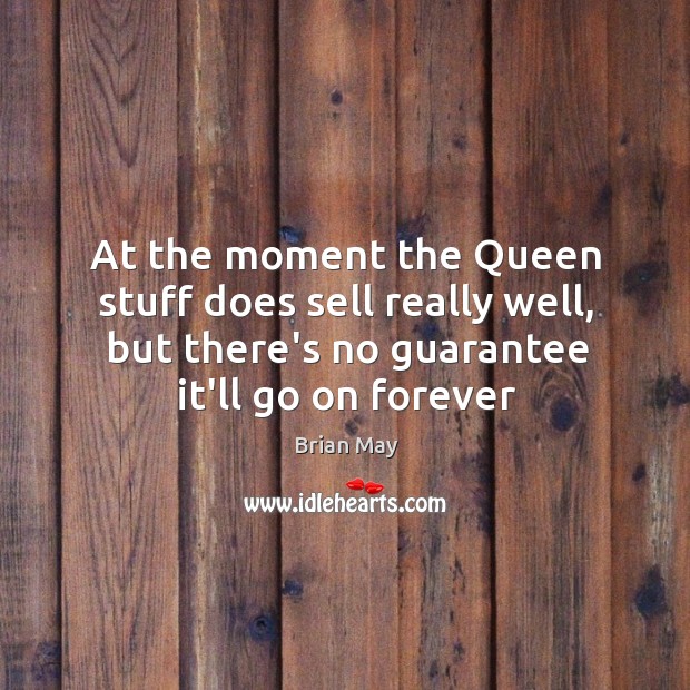 At the moment the Queen stuff does sell really well, but there’s Brian May Picture Quote