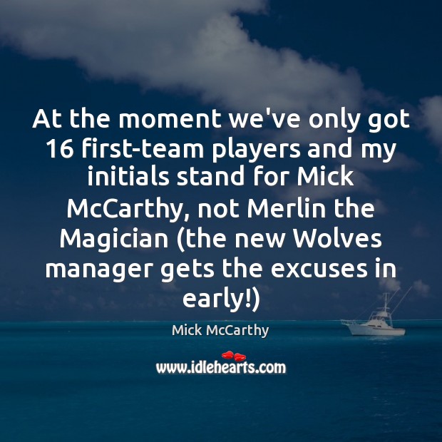At the moment we’ve only got 16 first-team players and my initials stand Mick McCarthy Picture Quote
