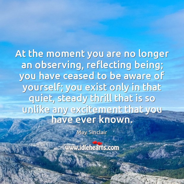 At the moment you are no longer an observing, reflecting being; you 
