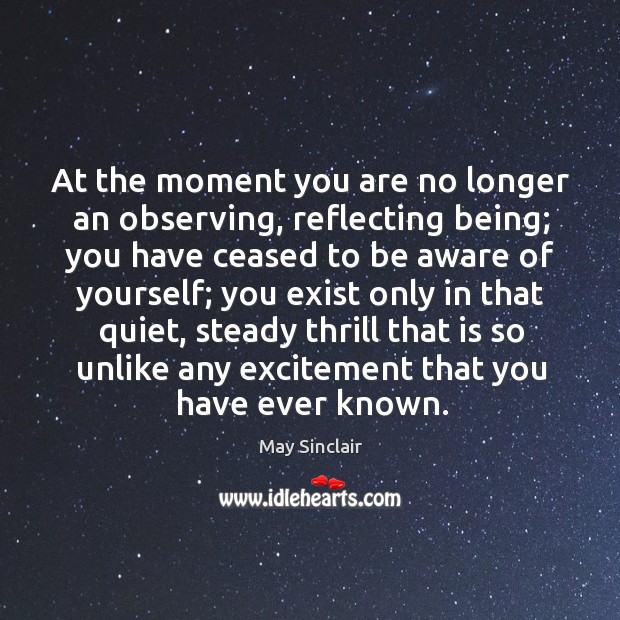 At the moment you are no longer an observing, reflecting being; you have ceased to be aware of yourself May Sinclair Picture Quote