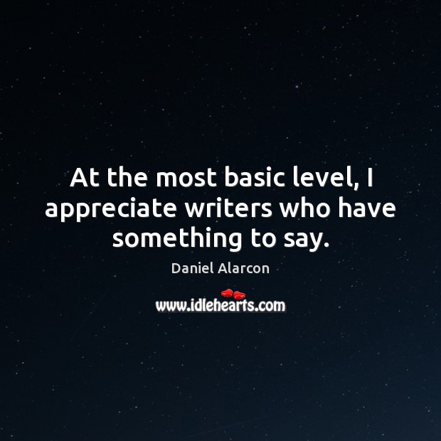 At the most basic level, I appreciate writers who have something to say. Daniel Alarcon Picture Quote