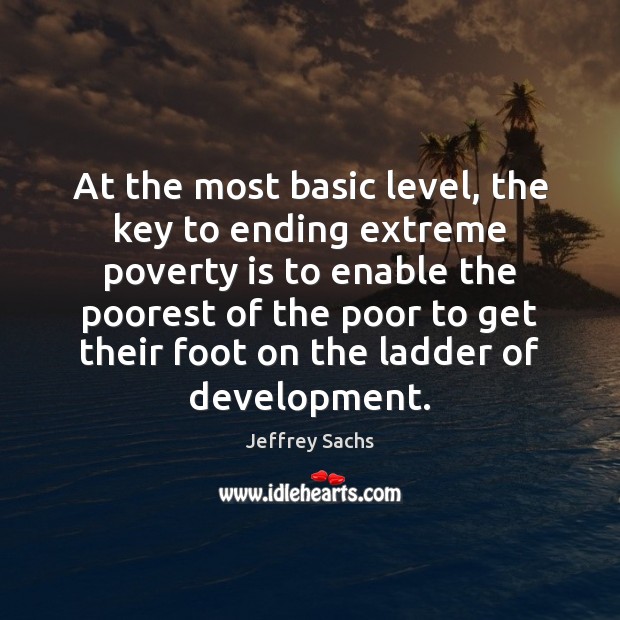At the most basic level, the key to ending extreme poverty is Jeffrey Sachs Picture Quote