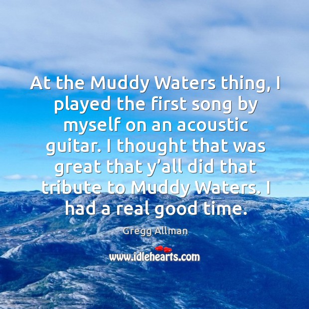 At the muddy waters thing, I played the first song by myself on an acoustic guitar. Gregg Allman Picture Quote