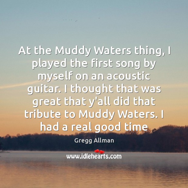 At the Muddy Waters thing, I played the first song by myself Image