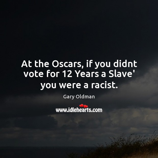 At the Oscars, if you didnt vote for 12 Years a Slave’ you were a racist. Gary Oldman Picture Quote