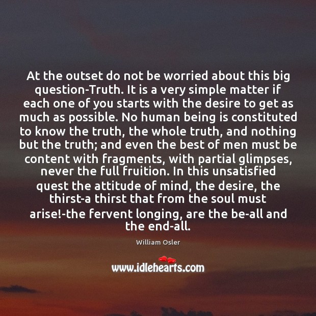 At the outset do not be worried about this big question-Truth. It William Osler Picture Quote