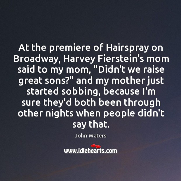 At the premiere of Hairspray on Broadway, Harvey Fierstein’s mom said to Image