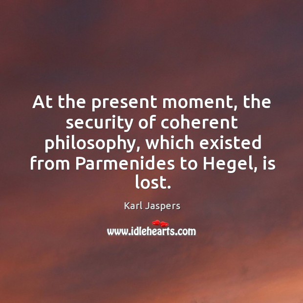 At the present moment, the security of coherent philosophy, which existed from parmenides to hegel, is lost. Karl Jaspers Picture Quote