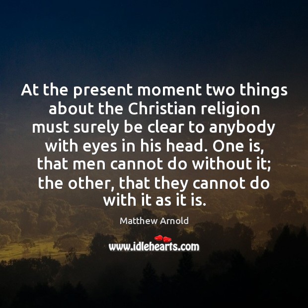 At the present moment two things about the Christian religion must surely Matthew Arnold Picture Quote