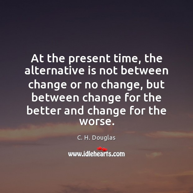 At the present time, the alternative is not between change or no Image