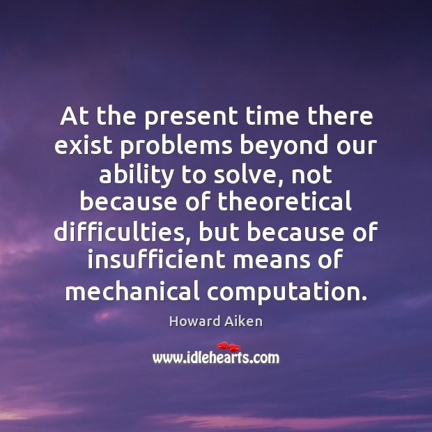 At the present time there exist problems beyond our ability to solve, Image