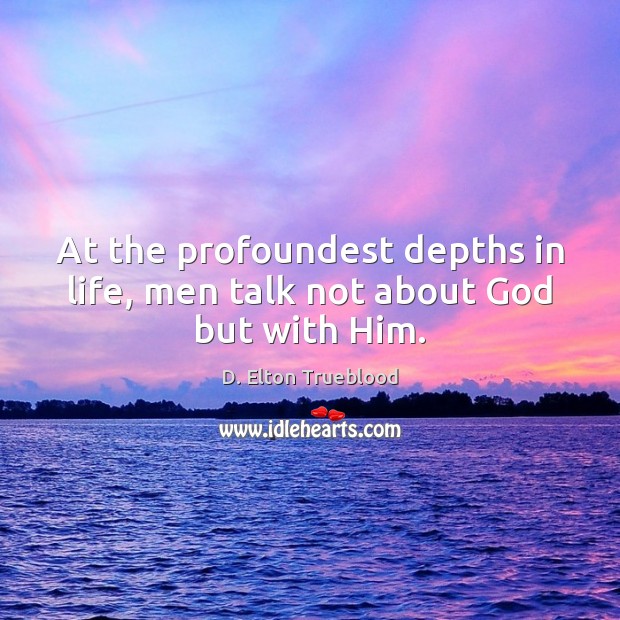 At the profoundest depths in life, men talk not about God but with Him. D. Elton Trueblood Picture Quote
